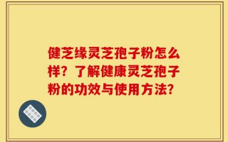 健芝缘灵芝孢子粉怎么样？了解健康灵芝孢子粉的功效与使用方法？