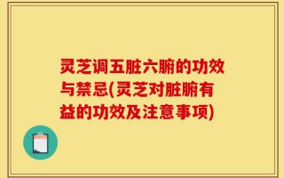 灵芝调五脏六腑的功效与禁忌(灵芝对脏腑有益的功效及注意事项)