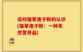 谈对瑞草孢子粉的认识(瑞草孢子粉：一种天然营养品)