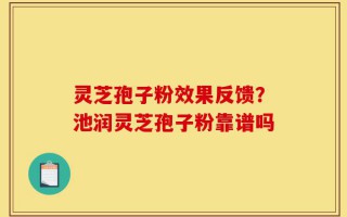 灵芝孢子粉效果反馈？池润灵芝孢子粉靠谱吗