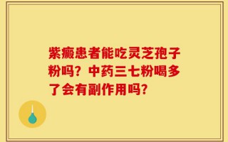 紫癜患者能吃灵芝孢子粉吗？中药三七粉喝多了会有副作用吗？