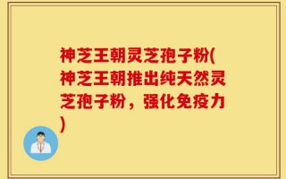 神芝王朝灵芝孢子粉(神芝王朝推出纯天然灵芝孢子粉，强化免疫力)