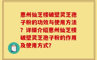 惠州仙芝楼破壁灵芝孢子粉的功效与使用方法？详细介绍惠州仙芝楼破壁灵芝孢子粉的作用及使用方式？