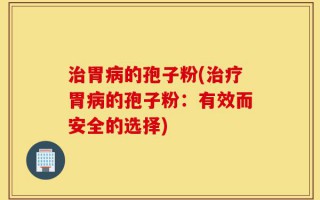 治胃病的孢子粉(治疗胃病的孢子粉：有效而安全的选择)