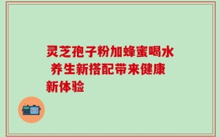 灵芝孢子粉加蜂蜜喝水 养生新搭配带来健康新体验
