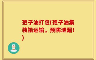 孢子油打包(孢子油集装箱运输，预防泄漏！)
