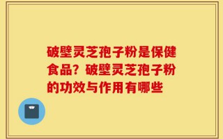 破壁灵芝孢子粉是保健食品？破壁灵芝孢子粉的功效与作用有哪些