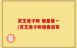 灵芝孢子粉 销量第一(灵芝孢子粉销售冠军