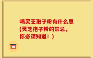 喝灵芝孢子粉有什么忌(灵芝孢子粉的禁忌，你必须知道！)