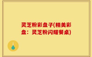 灵芝粉彩盘子(精美彩盘：灵芝粉闪耀餐桌)