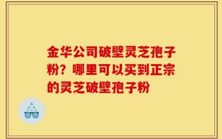 金华公司破壁灵芝孢子粉？哪里可以买到正宗的灵芝破壁孢子粉