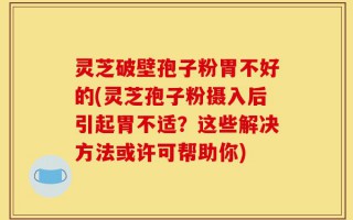 灵芝破壁孢子粉胃不好的(灵芝孢子粉摄入后引起胃不适？这些解决方法或许可帮助你)