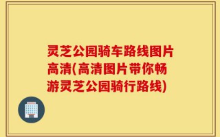 灵芝公园骑车路线图片高清(高清图片带你畅游灵芝公园骑行路线)