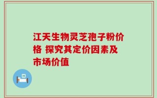 江天生物灵芝孢子粉价格 探究其定价因素及市场价值