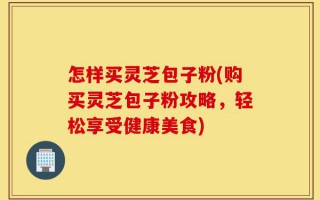 怎样买灵芝包子粉(购买灵芝包子粉攻略，轻松享受健康美食)