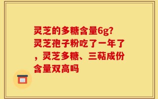 灵芝的多糖含量6g？灵芝孢子粉吃了一年了，灵芝多糖、三萜成份含量双高吗