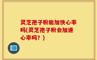 灵芝孢子粉能加快心率吗(灵芝孢子粉会加速心率吗？)