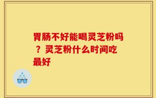 胃肠不好能喝灵芝粉吗 ？灵芝粉什么时间吃最好