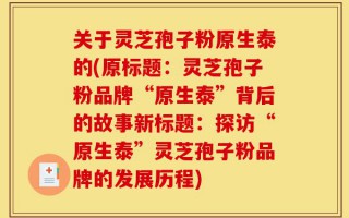 关于灵芝孢子粉原生泰的(原标题：灵芝孢子粉品牌“原生泰”背后的故事新标题：探访“原生泰”灵芝孢子粉品牌的发展历程)