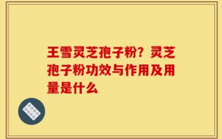 王雪灵芝孢子粉？灵芝孢子粉功效与作用及用量是什么