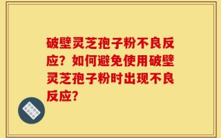 破壁灵芝孢子粉不良反应？如何避免使用破壁灵芝孢子粉时出现不良反应？