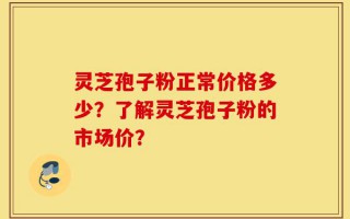 灵芝孢子粉正常价格多少？了解灵芝孢子粉的市场价？