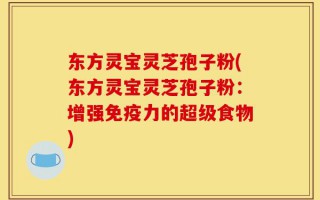 东方灵宝灵芝孢子粉(东方灵宝灵芝孢子粉：增强免疫力的超级食物)