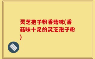 灵芝孢子粉香菇味(香菇味十足的灵芝孢子粉)