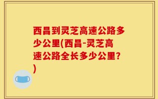 西昌到灵芝高速公路多少公里(西昌-灵芝高速公路全长多少公里？)