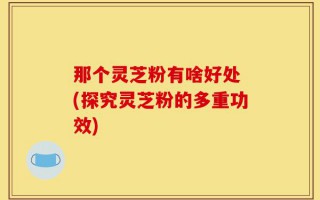 那个灵芝粉有啥好处 (探究灵芝粉的多重功效)
