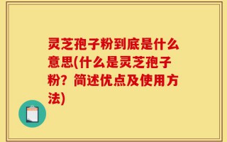 灵芝孢子粉到底是什么意思(什么是灵芝孢子粉？简述优点及使用方法)