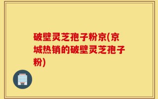 破壁灵芝孢子粉京(京城热销的破壁灵芝孢子粉)