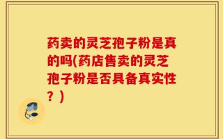 药卖的灵芝孢子粉是真的吗(药店售卖的灵芝孢子粉是否具备真实性？)