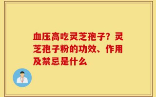 血压高吃灵芝孢子？灵芝孢子粉的功效、作用及禁忌是什么