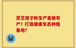 灵芝孢子粉生产直销农户？打造健康生态种植基地？