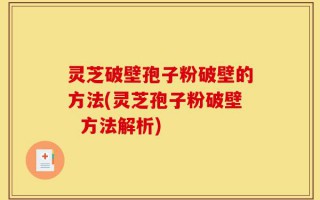 灵芝破壁孢子粉破壁的方法(灵芝孢子粉破壁  方法解析)