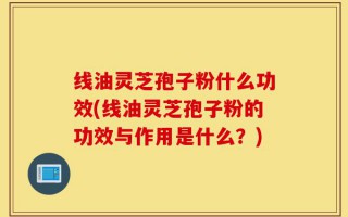 线油灵芝孢子粉什么功效(线油灵芝孢子粉的功效与作用是什么？)