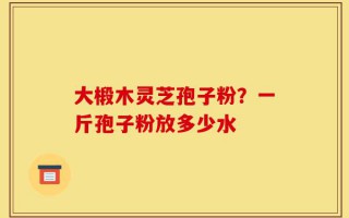 大椴木灵芝孢子粉？一斤孢子粉放多少水