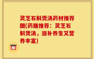 灵芝石斛煲汤药材推荐图(药膳推荐：灵芝石斛煲汤，滋补养生又营养丰富)