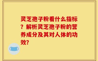 灵芝孢子粉看什么指标？解析灵芝孢子粉的营养成分及其对人体的功效？