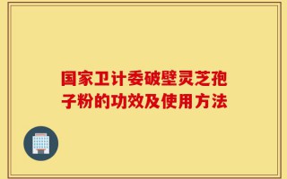 国家卫计委破壁灵芝孢子粉的功效及使用方法