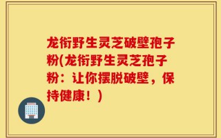 龙衔野生灵芝破壁孢子粉(龙衔野生灵芝孢子粉：让你摆脱破壁，保持健康！)