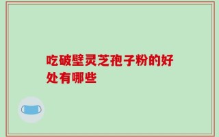 吃破壁灵芝孢子粉的好处有哪些
