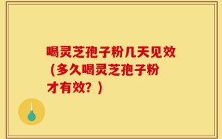 喝灵芝孢子粉几天见效 (多久喝灵芝孢子粉才有效？)
