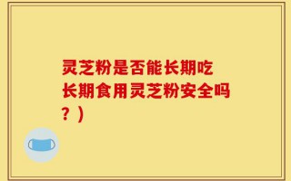 灵芝粉是否能长期吃 长期食用灵芝粉安全吗？)