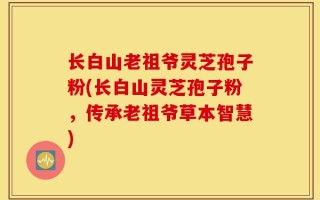 长白山老祖爷灵芝孢子粉(长白山灵芝孢子粉，传承老祖爷草本智慧)