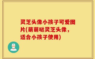 灵芝头像小孩子可爱图片(萌萌哒灵芝头像，适合小孩子使用)