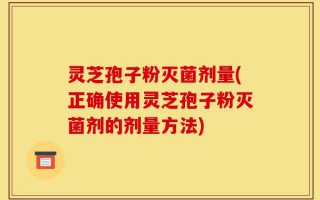 灵芝孢子粉灭菌剂量(正确使用灵芝孢子粉灭菌剂的剂量方法)