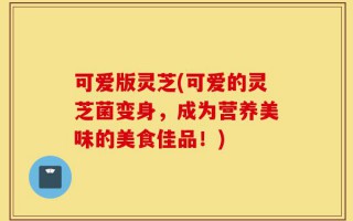 可爱版灵芝(可爱的灵芝菌变身，成为营养美味的美食佳品！)