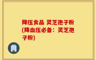 降压食品 灵芝孢子粉(降血压必备：灵芝孢子粉)